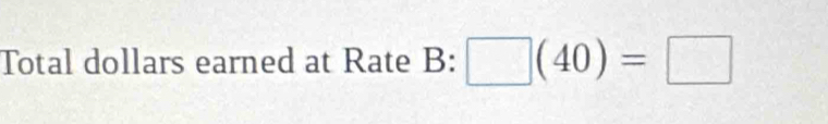 Total dollars earned at Rate B : □ (40)=□