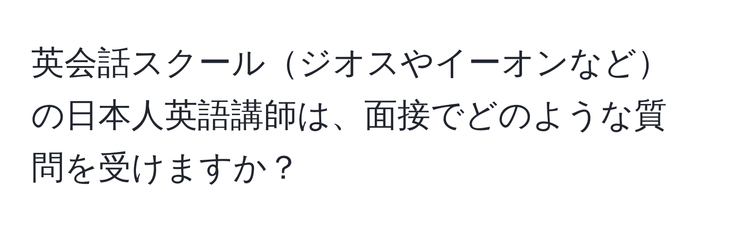 英会話スクールジオスやイーオンなどの日本人英語講師は、面接でどのような質問を受けますか？