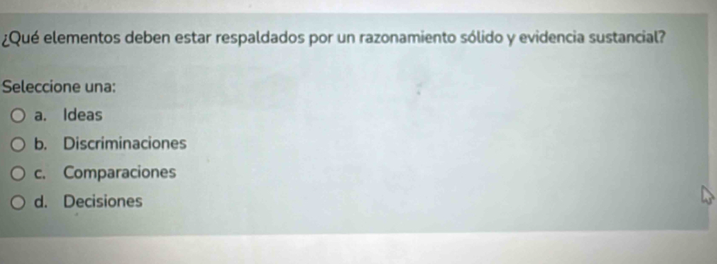 ¿Qué elementos deben estar respaldados por un razonamiento sólido y evidencia sustancial?
Seleccione una:
a. Ideas
b. Discriminaciones
c. Comparaciones
d. Decisiones