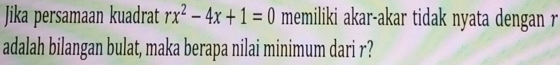 Jika persamaan kuadrat rx^2-4x+1=0 memiliki akar-akar tidak nyata dengan r
adalah bilangan bulat, maka berapa nilai minimum dari r?