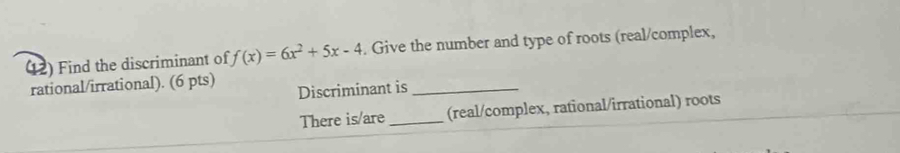 (12) Find the discriminant of f(x)=6x^2+5x-4. Give the number and type of roots (real/complex, 
rational/irrational). (6 pts) Discriminant is_ 
There is/are_ (real/complex, rational/irrational) roots