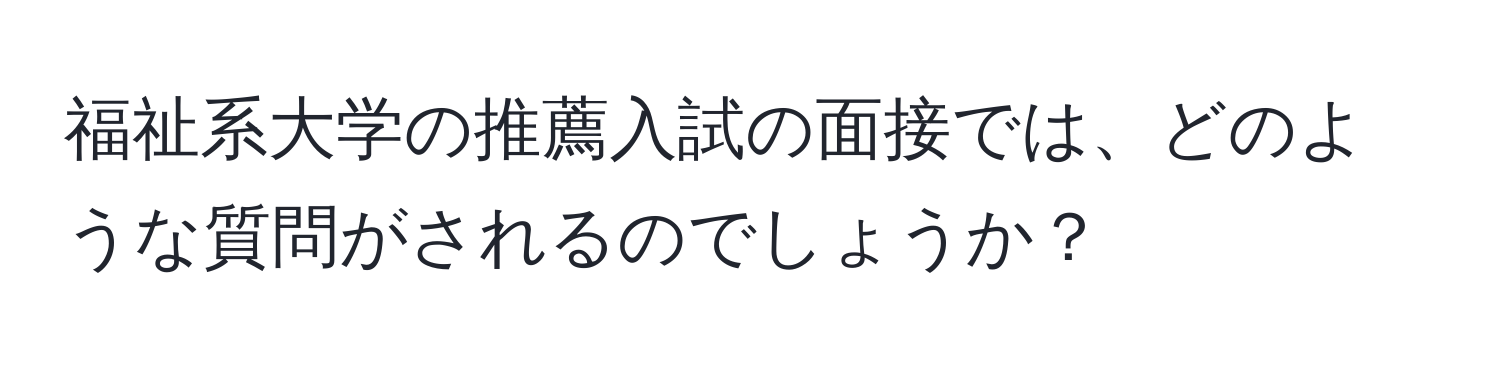 福祉系大学の推薦入試の面接では、どのような質問がされるのでしょうか？