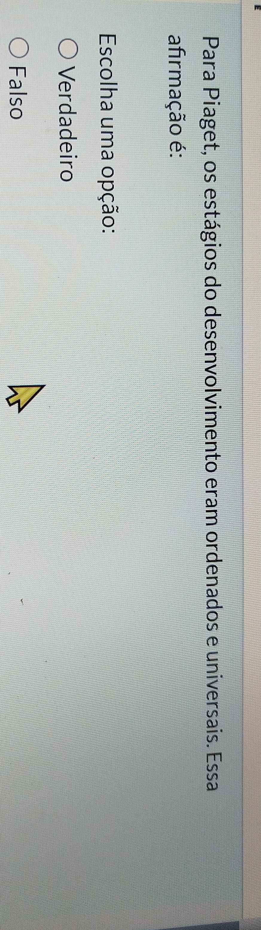 Para Piaget, os estágios do desenvolvimento eram ordenados e universais. Essa
afrmação é:
Escolha uma opção:
Verdadeiro
Falso