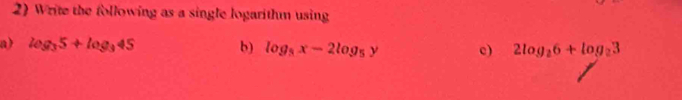 Write the following as a single logarithm using 
a) log _35+log _345 b) log _8x-2log _5y c) 2log _26+log _23