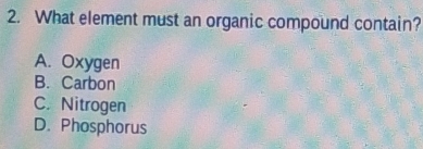 What element must an organic compound contain?
A. Oxygen
B. Carbon
C. Nitrogen
D. Phosphorus