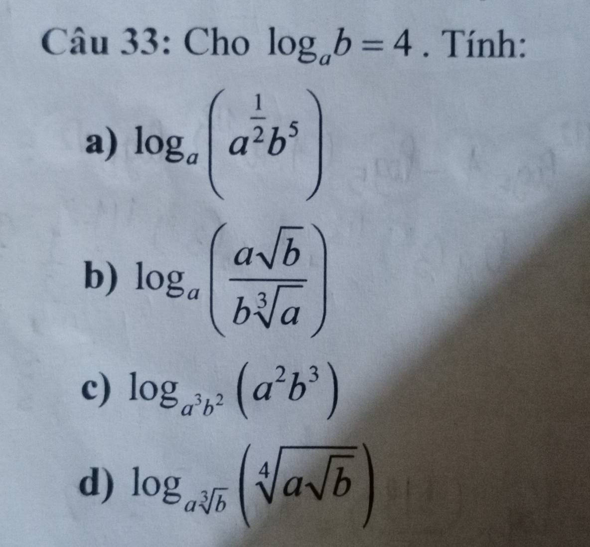 Cho log _ab=4. Tính:
a) log _a(a^(frac 1)2b^5)
b) log _a( asqrt(b)/bsqrt[3](a) )
c) log _a^3b^2(a^2b^3)
d) log _asqrt[3](b)(sqrt[4](asqrt b))