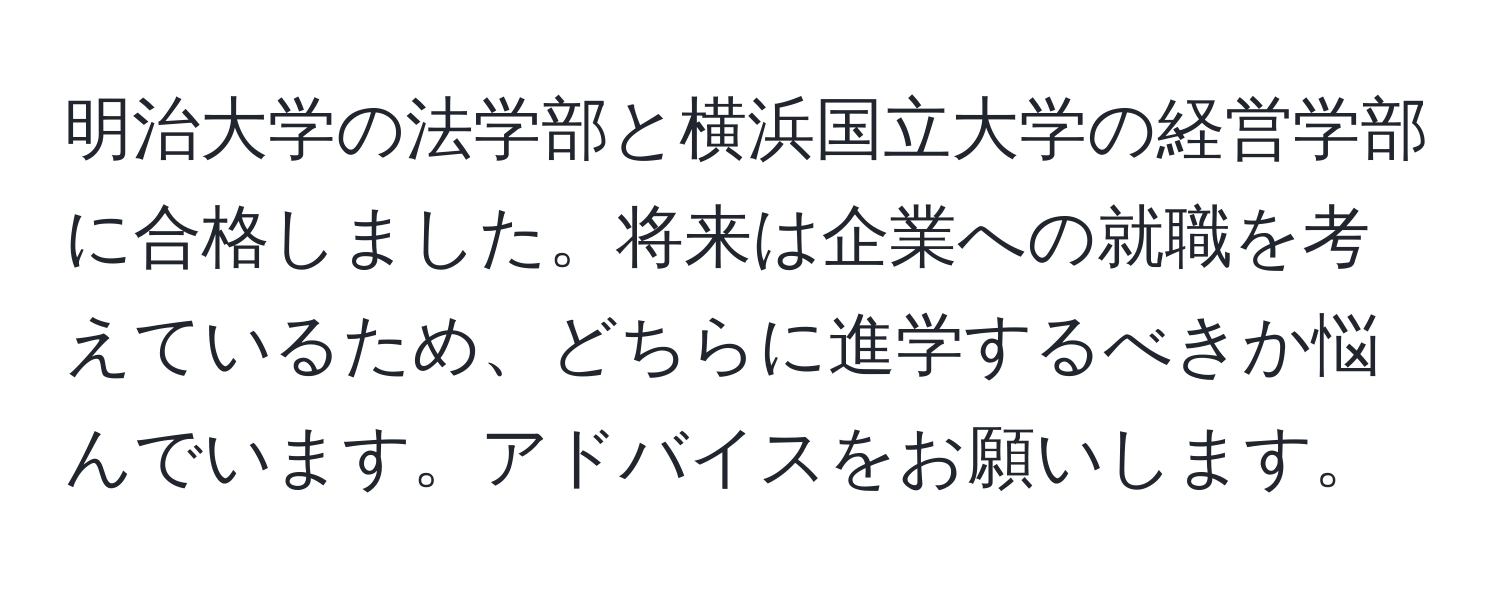 明治大学の法学部と横浜国立大学の経営学部に合格しました。将来は企業への就職を考えているため、どちらに進学するべきか悩んでいます。アドバイスをお願いします。