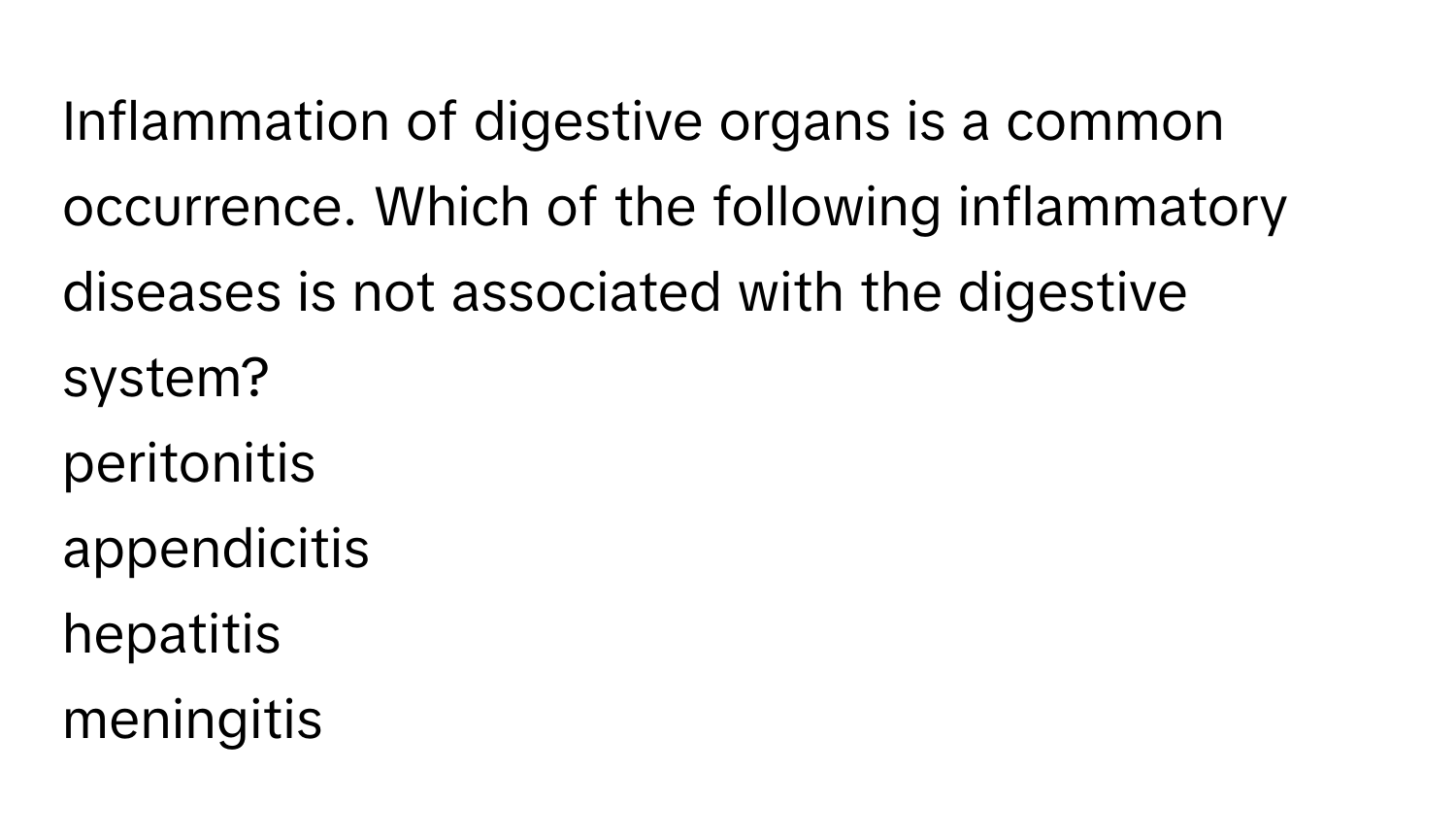 Inflammation of digestive organs is a common occurrence. Which of the following inflammatory diseases is not associated with the digestive system?
peritonitis
appendicitis
hepatitis
meningitis