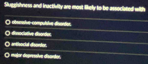 Sluggishness and inactivity are most likely to be associated with
obsessive-compulsive disorder.
dissociative disorder,
antisocial disorder.
major depressive disorder,