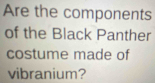 Are the components 
of the Black Panther 
costume made of 
vibranium?