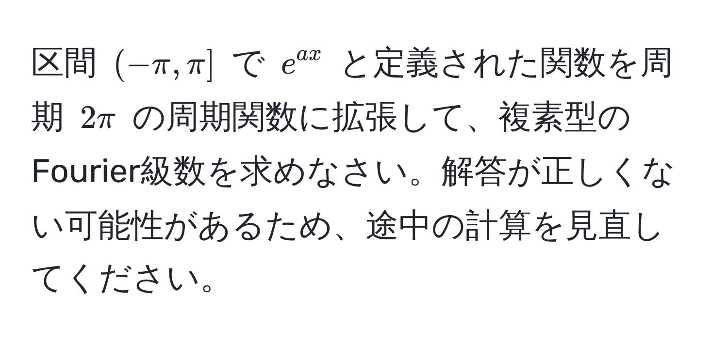 区間 $(-π, π]$ で $e^(ax)$ と定義された関数を周期 $2π$ の周期関数に拡張して、複素型のFourier級数を求めなさい。解答が正しくない可能性があるため、途中の計算を見直してください。