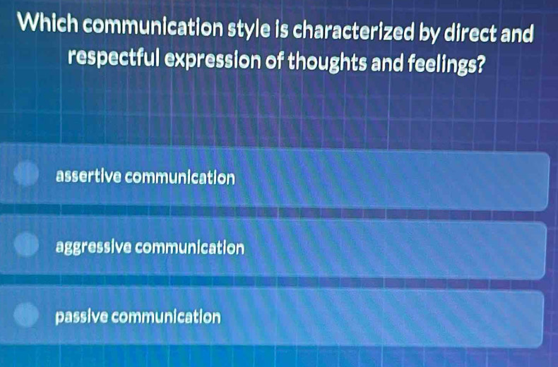 Which communication style is characterized by direct and
respectful expression of thoughts and feelings?
assertive communication
aggressive communication
passive communication