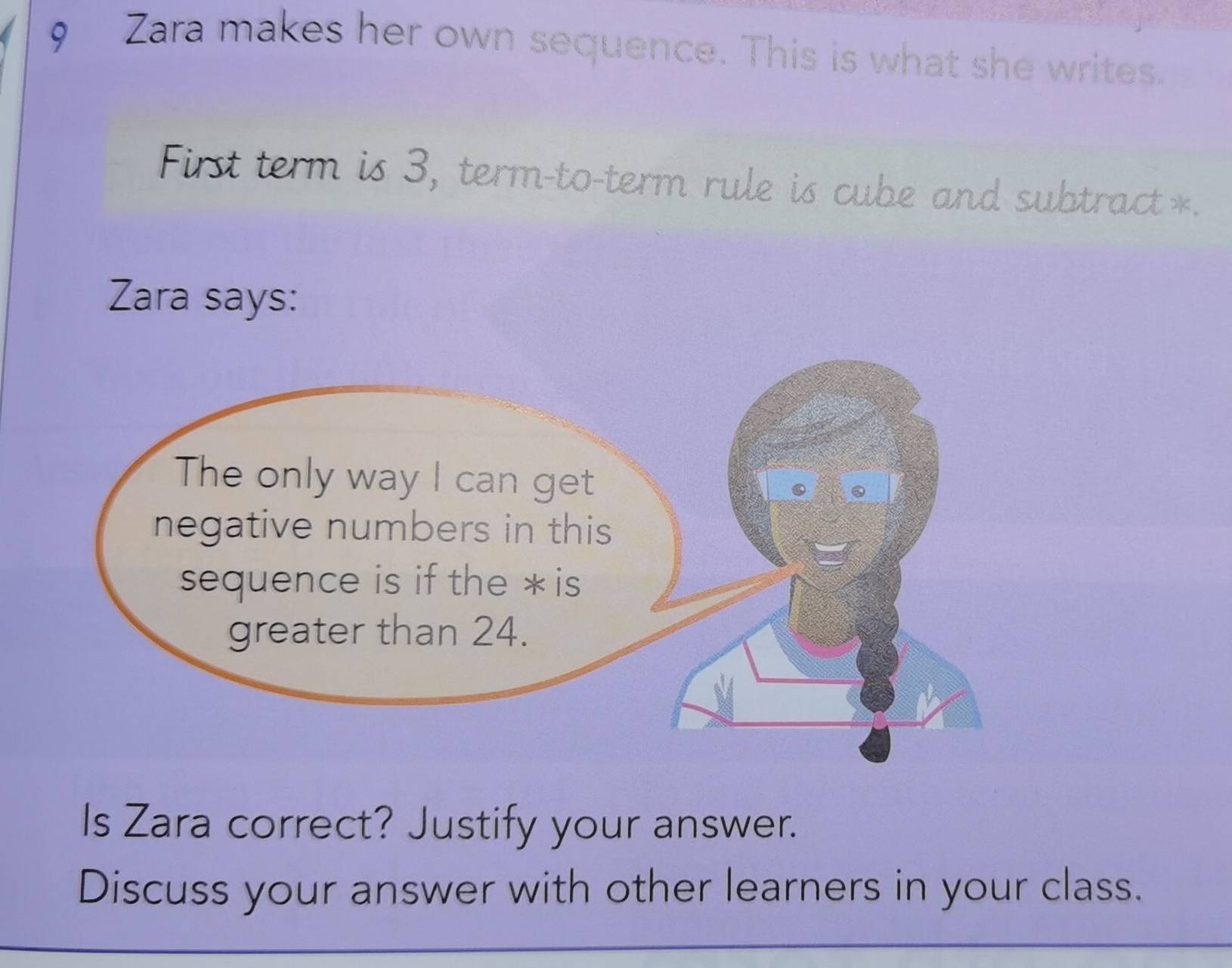 Zara makes her own sequence. This is what she writes. 
First term is 3, term-to-term rule is cube and subtract*. 
Zara says: 
Is Zara correct? Justify your answer. 
Discuss your answer with other learners in your class.