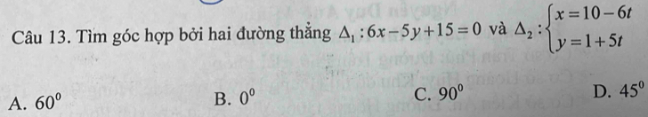 Tìm góc hợp bởi hai đường thắng △ _1:6x-5y+15=0 và Delta _2:beginarrayl x=10-6t y=1+5tendarray.
D.
A. 60° B. 0^0 C. 90° 45°