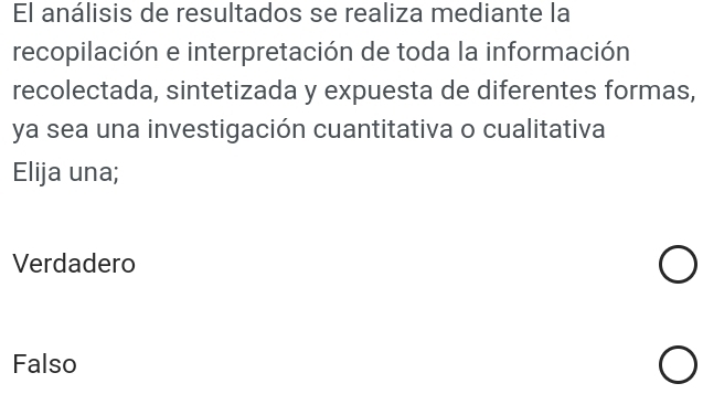 El análisis de resultados se realiza mediante la
recopilación e interpretación de toda la información
recolectada, sintetizada y expuesta de diferentes formas,
ya sea una investigación cuantitativa o cualitativa
Elija una;
Verdadero
Falso