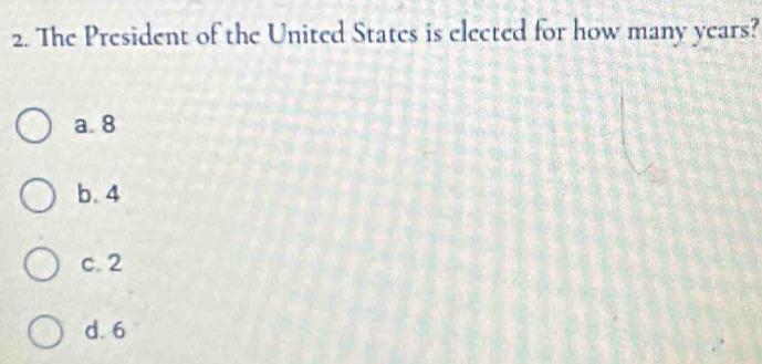 The President of the United States is elected for how many years?
a. 8
b. 4
c. 2
d. 6