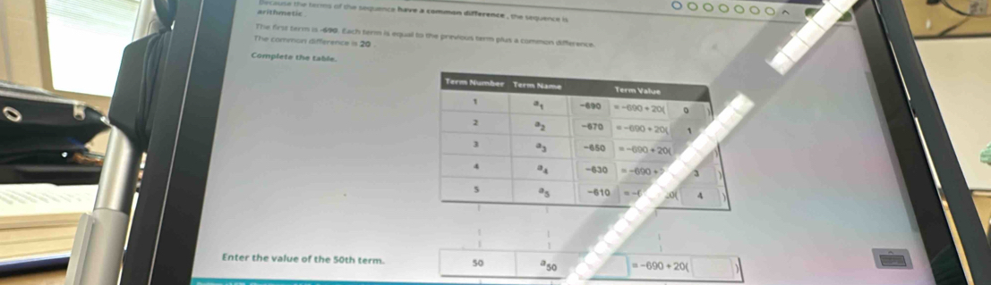 lecouse the terms of the sequence have a comman difference , the sequence is
arithmetic
The firss term is -690. Each term is equal to the previous term plus a common difference
The common difference is 20
Complete the table.
Enter the value of the 50th term. 50 a_50 =-690+20(