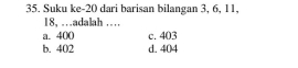 Suku ke- 20 dari barisan bilangan 3, 6, 11,
18, .adalah …
a. 400 c. 403
b. 402 d. 404