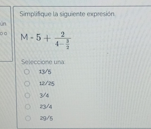 Simplifique la siguiente expresión.
ún
M=5+frac 24- 3/2 
Seleccione una:
13/5
12/25
3/4
23/4
29/5