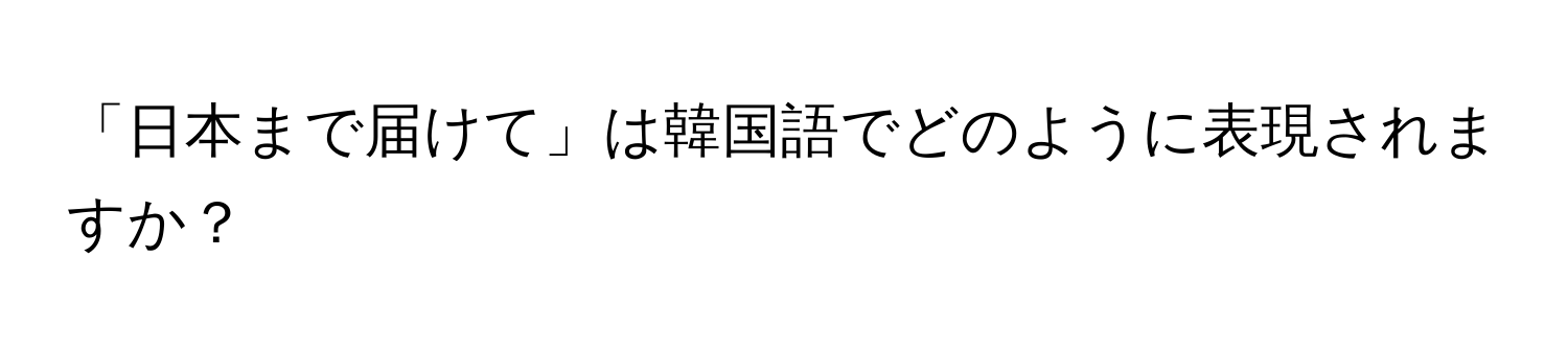 「日本まで届けて」は韓国語でどのように表現されますか？