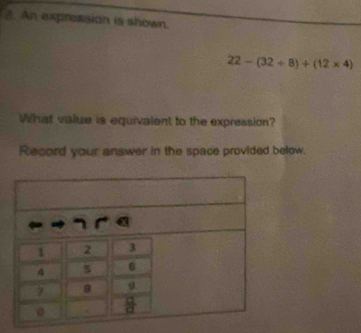 An expression is shown.
22-(32+8)+(12* 4)
What value is equivalent to the expression?
Record your answer in the space provided below.