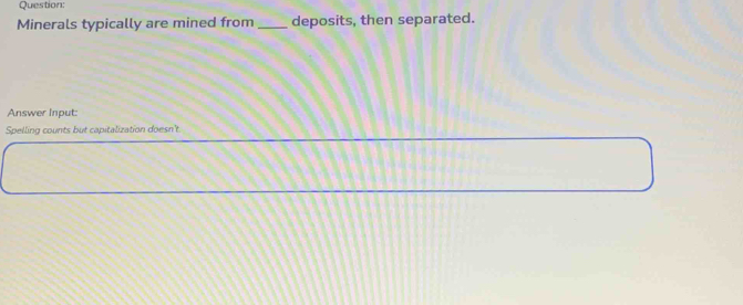 Minerals typically are mined from _deposits, then separated. 
Answer Input: 
Spelling counts but capitalization doesn't.