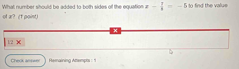 What number should be added to both sides of the equation x- 7/8 =-5 to find the value 
of x? (1 point)
x
12 × 
Check answer Remaining Attempts : 1