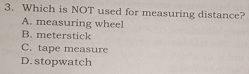 Which is NOT used for measuring distance?
A. measuring wheel
B. meterstick
C. tape measure
D. stopwatch