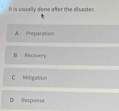 It is usually done after the disaster.
A Preparation
B Recovery
C Mitigation
D Response