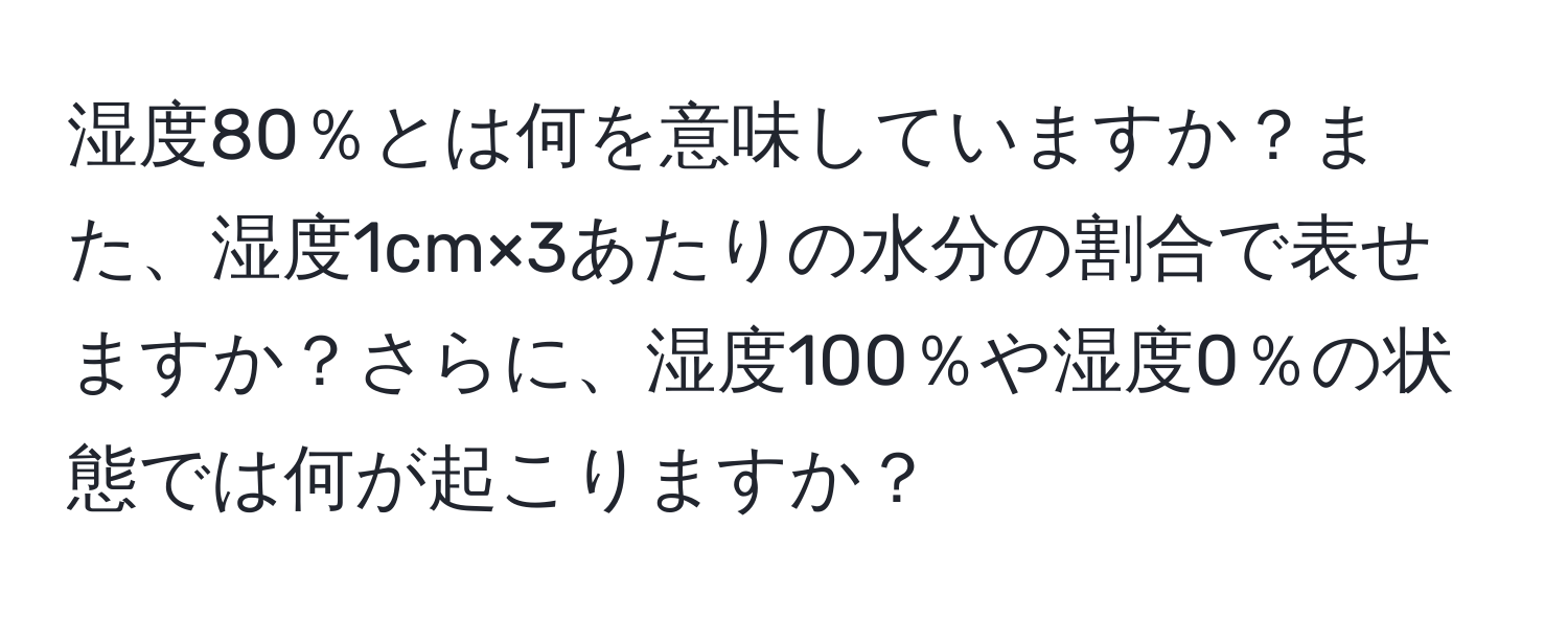 湿度80％とは何を意味していますか？また、湿度1cm×3あたりの水分の割合で表せますか？さらに、湿度100％や湿度0％の状態では何が起こりますか？