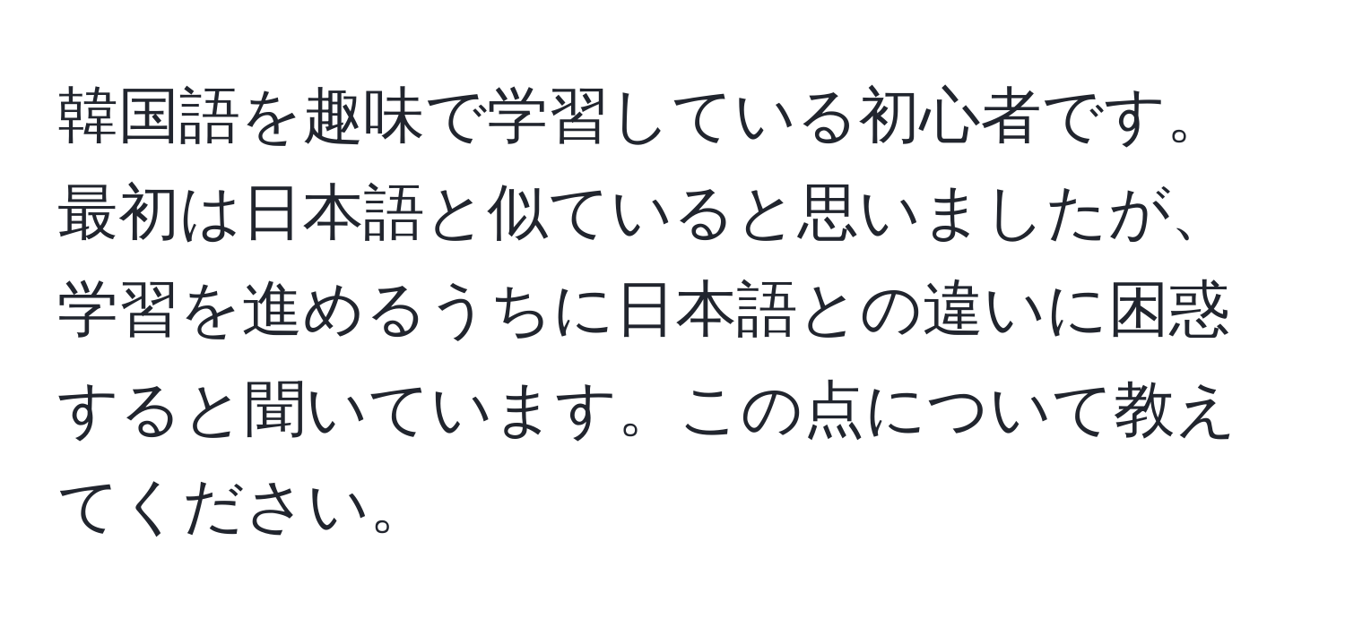 韓国語を趣味で学習している初心者です。最初は日本語と似ていると思いましたが、学習を進めるうちに日本語との違いに困惑すると聞いています。この点について教えてください。