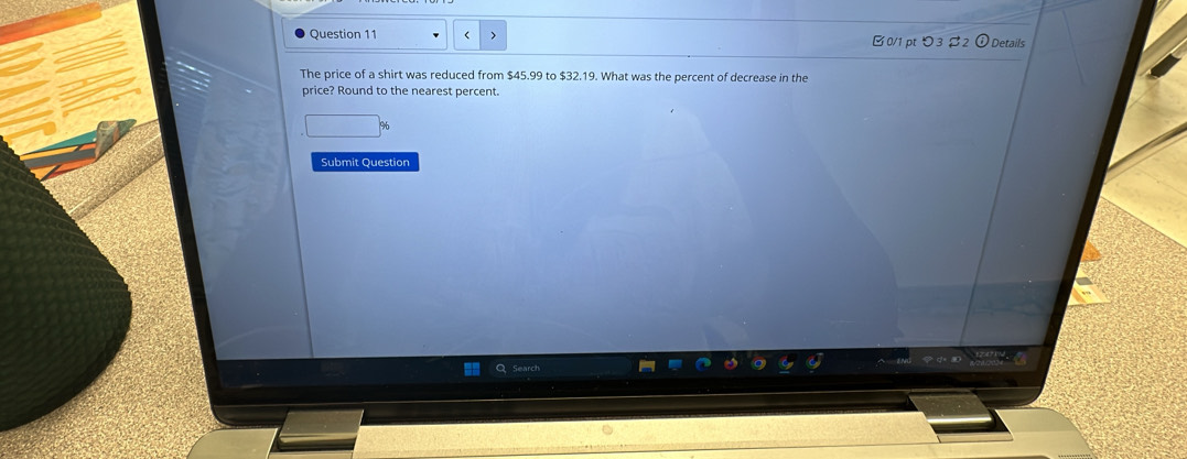 つ 3 Details 
The price of a shirt was reduced from $45.99 to $32.19. What was the percent of decrease in the 
price? Round to the nearest percent. 
Submit Question