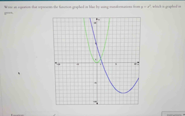 Write an equation that represents the function graphed in blue by using transformations from y=x^2 , which is graphed in 
green. 
ouation Instructions