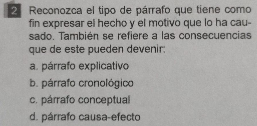 Reconozca el tipo de párrafo que tiene como
fin expresar el hecho y el motivo que lo ha cau-
sado. También se refiere a las consecuencias
que de este pueden devenir:
a. párrafo explicativo
b. párrafo cronológico
c. párrafo conceptual
d. párrafo causa-efecto