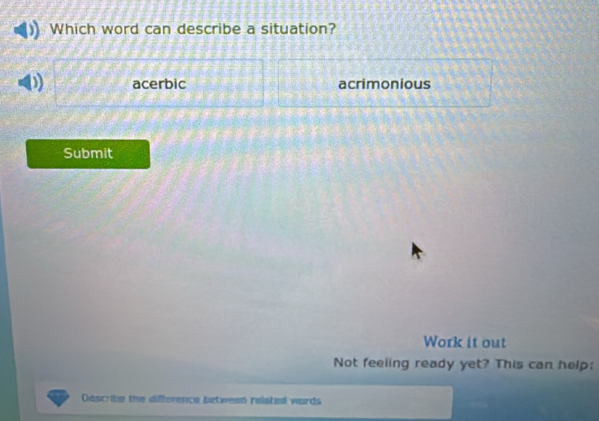 Which word can describe a situation?
1 acerbic acrimonious
Submit
Work it out
Not feeling ready yet? This can help:
Describe the difference between related words