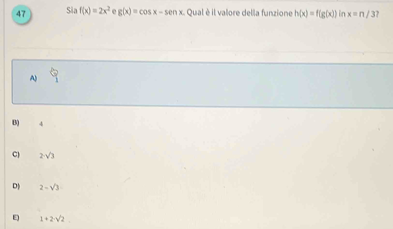 Sia f(x)=2x^2 o g(x)=cos x-sen x. Qual è il valore della funzione h(x)=f(g(x)) in x=n/3 ?
A)
B) 4
C) 2· sqrt(3)
D) 2-sqrt(3)
E) 1+2· sqrt(2)