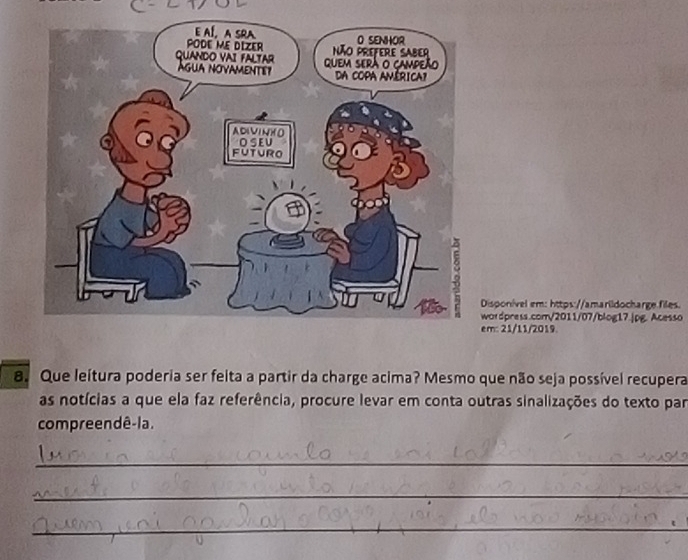 isponível em: https://amarildocharge.files. 
ordpress.com/2011/07/blog17.jpg. Acesso 
m: 21/11/2019. 
a. Que leítura poderia ser felta a partir da charge acima? Mesmo que não seja possível recupera 
as notícias a que ela faz referência, procure levar em conta outras sinalizações do texto par 
compreendê-la. 
_ 
_ 
_