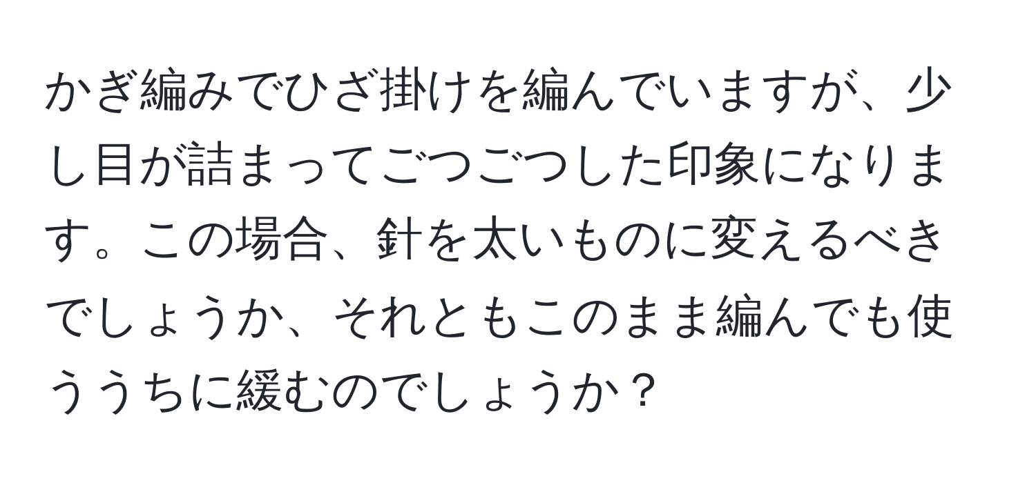 かぎ編みでひざ掛けを編んでいますが、少し目が詰まってごつごつした印象になります。この場合、針を太いものに変えるべきでしょうか、それともこのまま編んでも使ううちに緩むのでしょうか？