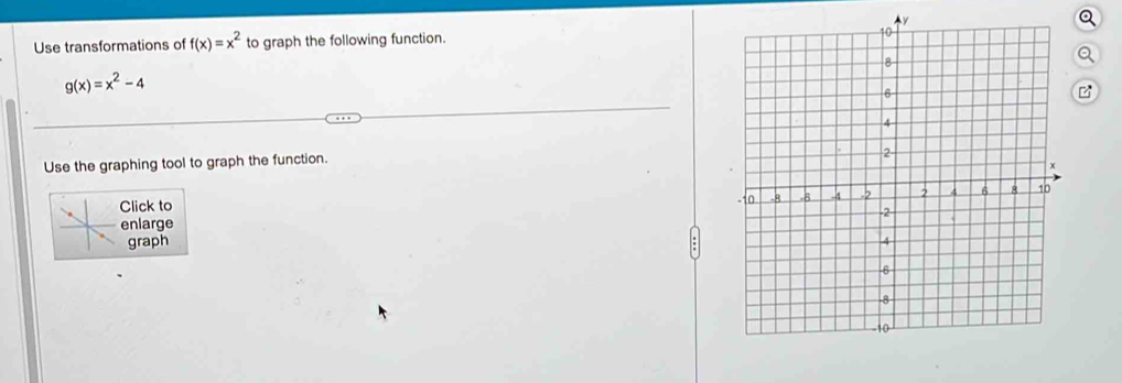 Ay
Q
Use transformations of f(x)=x^2 to graph the following function.
Q
g(x)=x^2-4
Use the graphing tool to graph the function.
enlarge 
Click to
graph