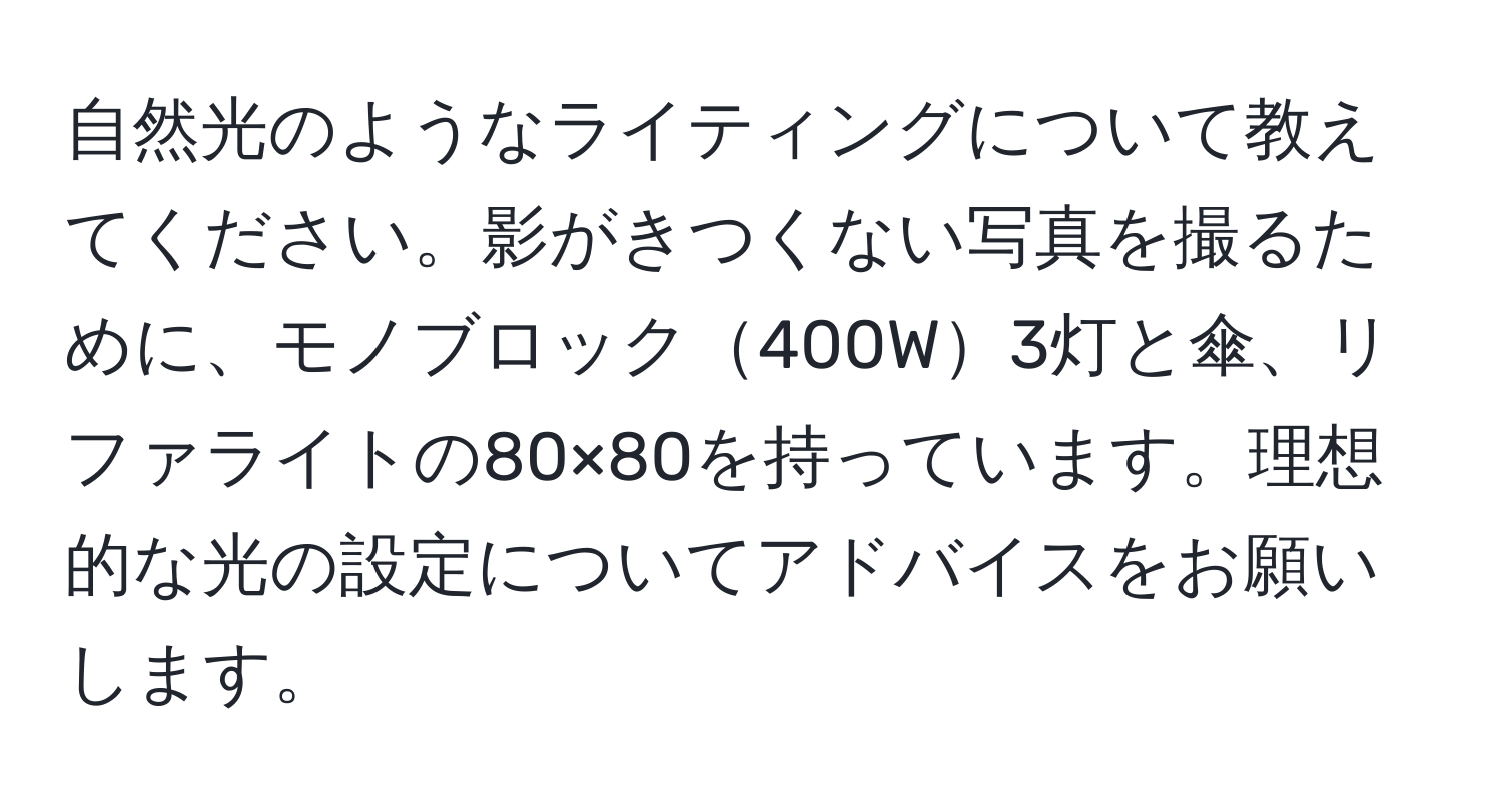 自然光のようなライティングについて教えてください。影がきつくない写真を撮るために、モノブロック400W3灯と傘、リファライトの80×80を持っています。理想的な光の設定についてアドバイスをお願いします。