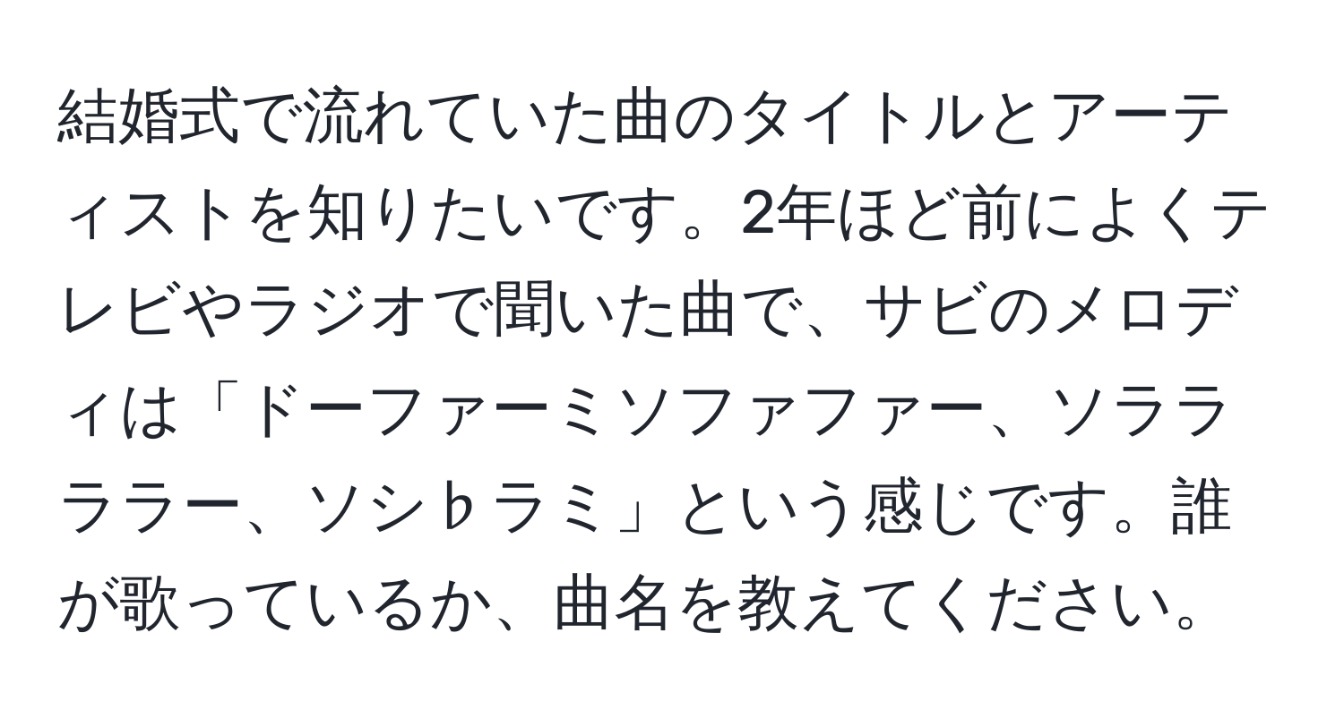 結婚式で流れていた曲のタイトルとアーティストを知りたいです。2年ほど前によくテレビやラジオで聞いた曲で、サビのメロディは「ドーファーミソファファー、ソララララー、ソシ♭ラミ」という感じです。誰が歌っているか、曲名を教えてください。