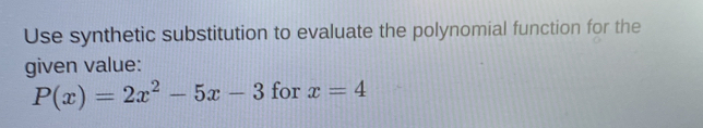 Use synthetic substitution to evaluate the polynomial function for the 
given value:
P(x)=2x^2-5x-3 for x=4