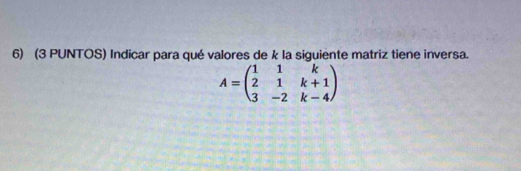 (3 PUNTOS) Indicar para qué valores de k la siguiente matriz tiene inversa.
A=beginpmatrix 1&1&k 2&1&k+1 3&-2&k-4endpmatrix