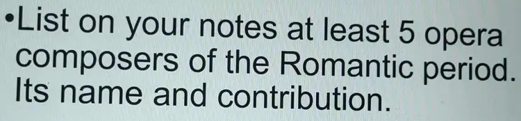 List on your notes at least 5 opera 
composers of the Romantic period. 
Its name and contribution.