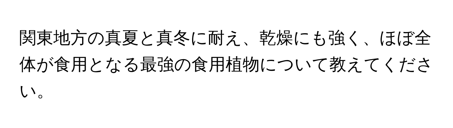 関東地方の真夏と真冬に耐え、乾燥にも強く、ほぼ全体が食用となる最強の食用植物について教えてください。