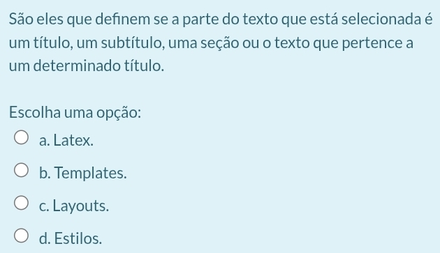 São eles que definem se a parte do texto que está selecionada é
um título, um subtítulo, uma seção ou o texto que pertence a
um determinado título.
Escolha uma opção:
a. Latex.
b. Templates.
c. Layouts.
d. Estilos.