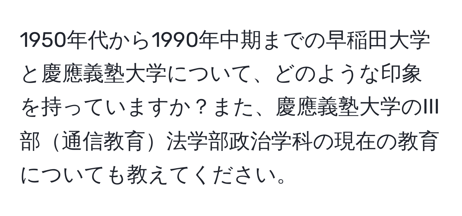 1950年代から1990年中期までの早稲田大学と慶應義塾大学について、どのような印象を持っていますか？また、慶應義塾大学のIII部通信教育法学部政治学科の現在の教育についても教えてください。