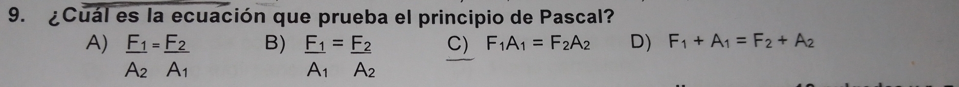 ¿Cuál es la ecuación que prueba el principio de Pascal?
A) frac F_1A_2=frac F_2A_1
B) _ F_1=_ F_2 C) F_1A_1=F_2A_2 D) F_1+A_1=F_2+A_2
A_1A_2