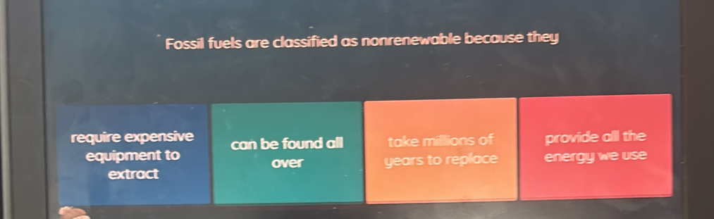 Fossil fuels are classified as nonrenewable because they
require expensive can be found all take millions of provide all the
equipment to energy we use
extract over years to replace