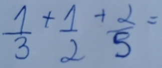  1/3 + 1/2 + 2/5 =